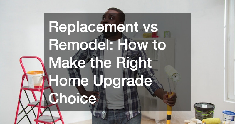 Replacement vs Remodel: How to Make the Right Home Upgrade Choice